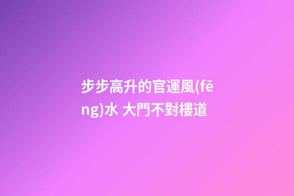 步步高升的官運風(fēng)水 大門不對樓道